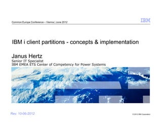 Common Europe Conference – Vienna | June 2012




IBM i client partitions - concepts & implementation

Janus Hertz
Senior IT Specialist
IBM EMEA ETS Center of Competency for Power Systems




Rev. 10-06-2012                                       © 2012 IBM Corporation
 