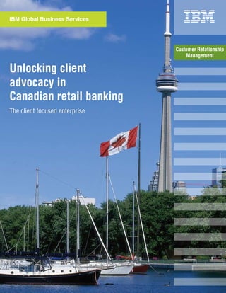 IBM Global Business Services




                                Customer Relationship
                                    Management

Unlocking client
advocacy in
Canadian retail banking
The client focused enterprise
 