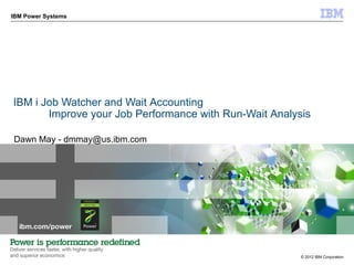 IBM Power Systems




IBM i Job Watcher and Wait Accounting
       Improve your Job Performance with Run-Wait Analysis

Dawn May - dmmay@us.ibm.com




                                                        © 2012 IBM Corporation
 