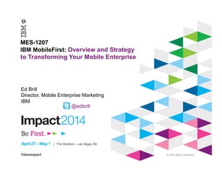 © 2014 IBM Corporation
MES-1207
IBM MobileFirst: Overview and Strategy
to Transforming Your Mobile Enterprise
Ed Brill
Director, Mobile Enterprise Marketing
IBM
@edbrill
 