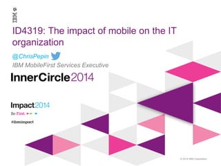 © 2014 IBM Corporation
ID4319: The impact of mobile on the IT
organization
@ChrisPepin
IBM MobileFirst Services Executive
 