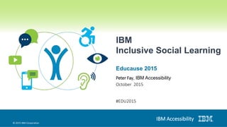 © 2015 IBM Corporation
IBM Accessibility
IBM
Inclusive Social Learning
Educause 2015
Peter Fay, IBM Accessibility
October 2015
#EDU2015
 