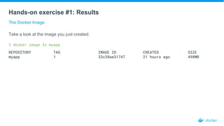 Hands-on exercise #1: Results
The Docker Image
Take a look at the image you just created:
$ docker image ls myapp
REPOSITORY TAG IMAGE ID CREATED SIZE
myapp 1 33c38ae31747 21 hours ago 498MB
 