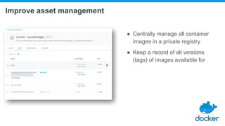 Improve asset management
● Centrally manage all container
images in a private registry
● Keep a record of all versions
(tags) of images available for
 