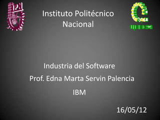 Instituto Politécnico
         Nacional



    Industria del Software
Prof. Edna Marta Servin Palencia
             IBM

                             16/05/12
 