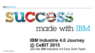 © 2015 IBM Corporation
IBM @ CeBIT 2015
IBM Industrie 4.0 Journey
@ CeBIT 2015
Join the IBM Industrie 4.0 Core Tech Team
 