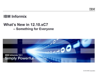 © 2016 IBM Corporation
IBM Informix
What’s New in 12.10.xC7
– Something for Everyone
 