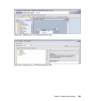 Figure 3-32 Create the J01_IL_FTPCustomerFile job 11/45




Figure 3-33 Create the J01_IL_FTPCustomerFile job 12/45




                                                          Chapter 3. Retail industry scenario   169
 