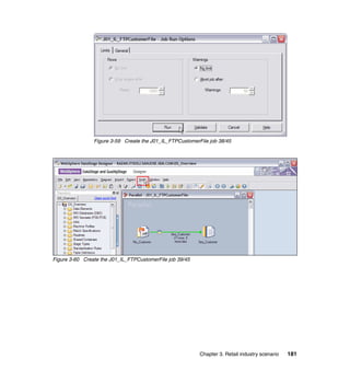 Figure 3-59 Create the J01_IL_FTPCustomerFile job 38/45




Figure 3-60 Create the J01_IL_FTPCustomerFile job 39/45




                                                          Chapter 3. Retail industry scenario   181
 