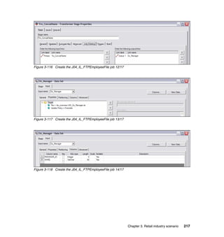 Figure 3-116 Create the J04_IL_FTPEmployeeFile job 12/17




Figure 3-117 Create the J04_IL_FTPEmployeeFile job 13/17




Figure 3-118 Create the J04_IL_FTPEmployeeFile job 14/17




                                                           Chapter 3. Retail industry scenario   217
 