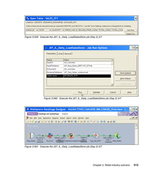 Figure 3-559 Execute the J07_IL_Daily_LoadSalesStore job (Day 2) 3/7




                Figure 3-560 Execute the J07_IL_Daily_LoadSalesStore job (Day 2) 4/7




Figure 3-561 Execute the J07_IL_Daily_LoadSalesStore job (Day 2) 5/7




                                                            Chapter 3. Retail industry scenario   513
 