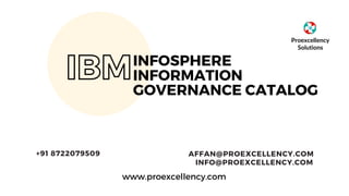 IBMINFOSPHERE
INFORMATION
GOVERNANCE CATALOG
www.proexcellency.com
AFFAN@PROEXCELLENCY.COM
INFO@PROEXCELLENCY.COM
+91 8722079509
Proexcellency
Solutions
 
