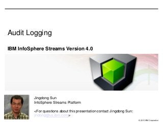 © 2015 IBM Corporation
Audit Logging
IBM InfoSphere Streams Version 4.0
Jingdong Sun
InfoSphere Streams Platform
<For questions about this presentation contact Jingdong Sun:
jindong@us.ibm.com>
 
