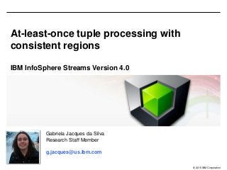 © 2015 IBM Corporation
At-least-once tuple processing with
consistent regions
IBM InfoSphere Streams Version 4.0
Gabriela Jacques da Silva
Research Staff Member
g.jacques@us.ibm.com
 