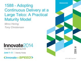 © 2014 IBM Corporation
1588 - Adopting
Continuous Delivery at a
Large Telco: A Practical
Maturity Model
Mirco Hering
Tony Christensen
 