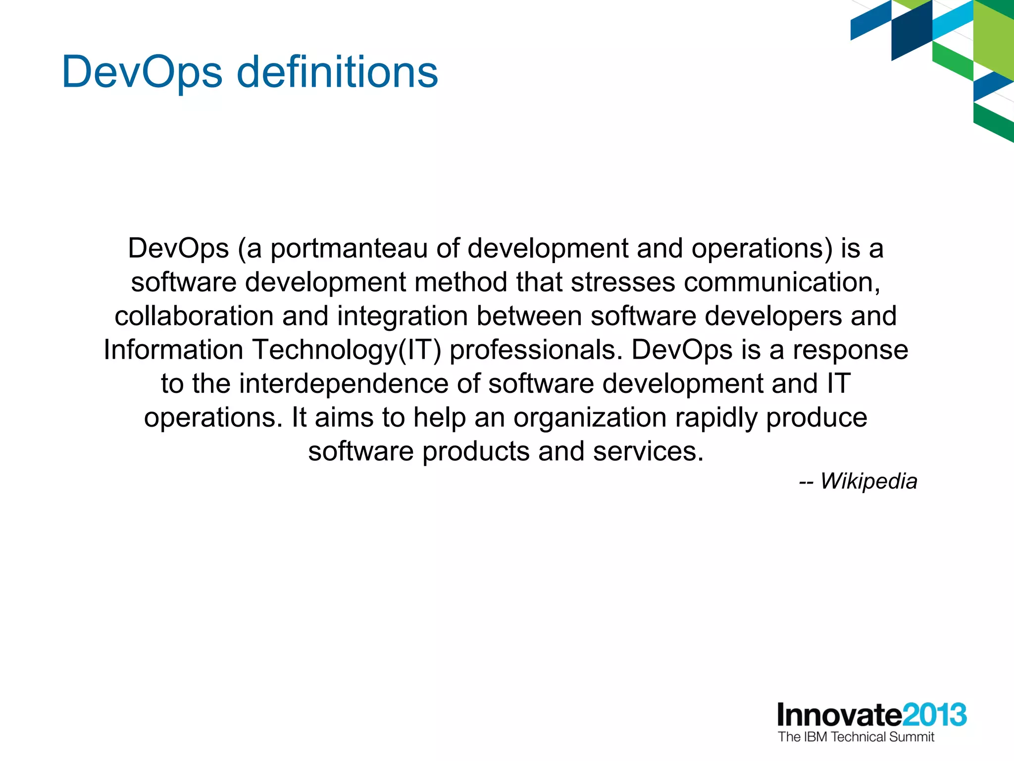 DevOps definitions
DevOps (a portmanteau of development and operations) is a
software development method that stresses communication,
collaboration and integration between software developers and
Information Technology(IT) professionals. DevOps is a response
to the interdependence of software development and IT
operations. It aims to help an organization rapidly produce
software products and services.
-- Wikipedia
 