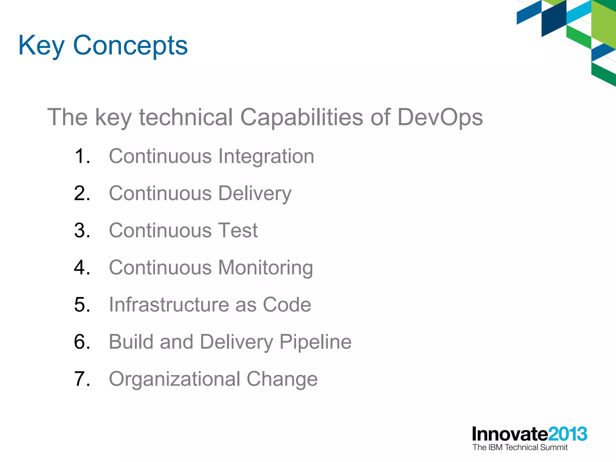 Key Concepts
The key technical Capabilities of DevOps
1. Continuous Integration
2. Continuous Delivery
3. Continuous Test
4. Continuous Monitoring
5. Infrastructure as Code
6. Build and Delivery Pipeline
7. Organizational Change
 