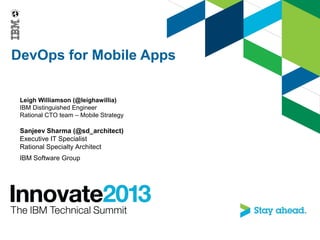 DevOps for Mobile Apps
Leigh Williamson (@leighawillia)
IBM Distinguished Engineer
Rational CTO team – Mobile Strategy
Sanjeev Sharma (@sd_architect)
Executive IT Specialist
Rational Specialty Architect
IBM Software Group
 