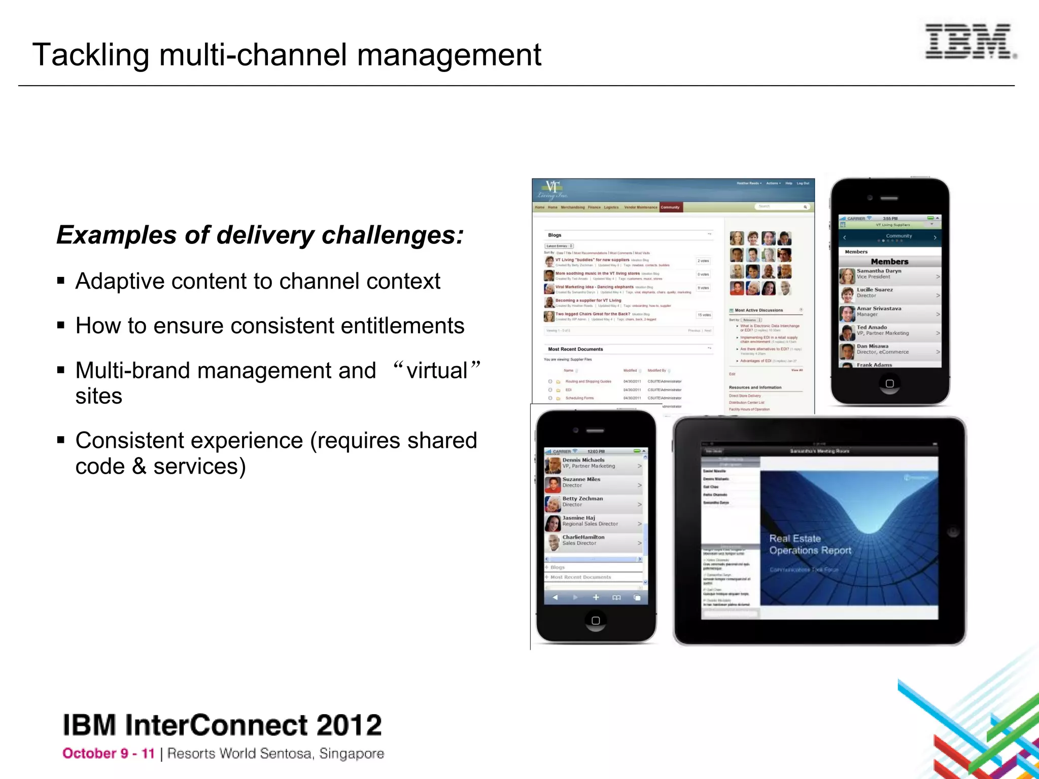 Tackling multi-channel management




 Examples of delivery challenges:
  Adaptive content to channel context
  How to ensure consistent entitlements
  Multi-brand management and “virtual”
   sites
  Consistent experience (requires shared
   code & services)
 