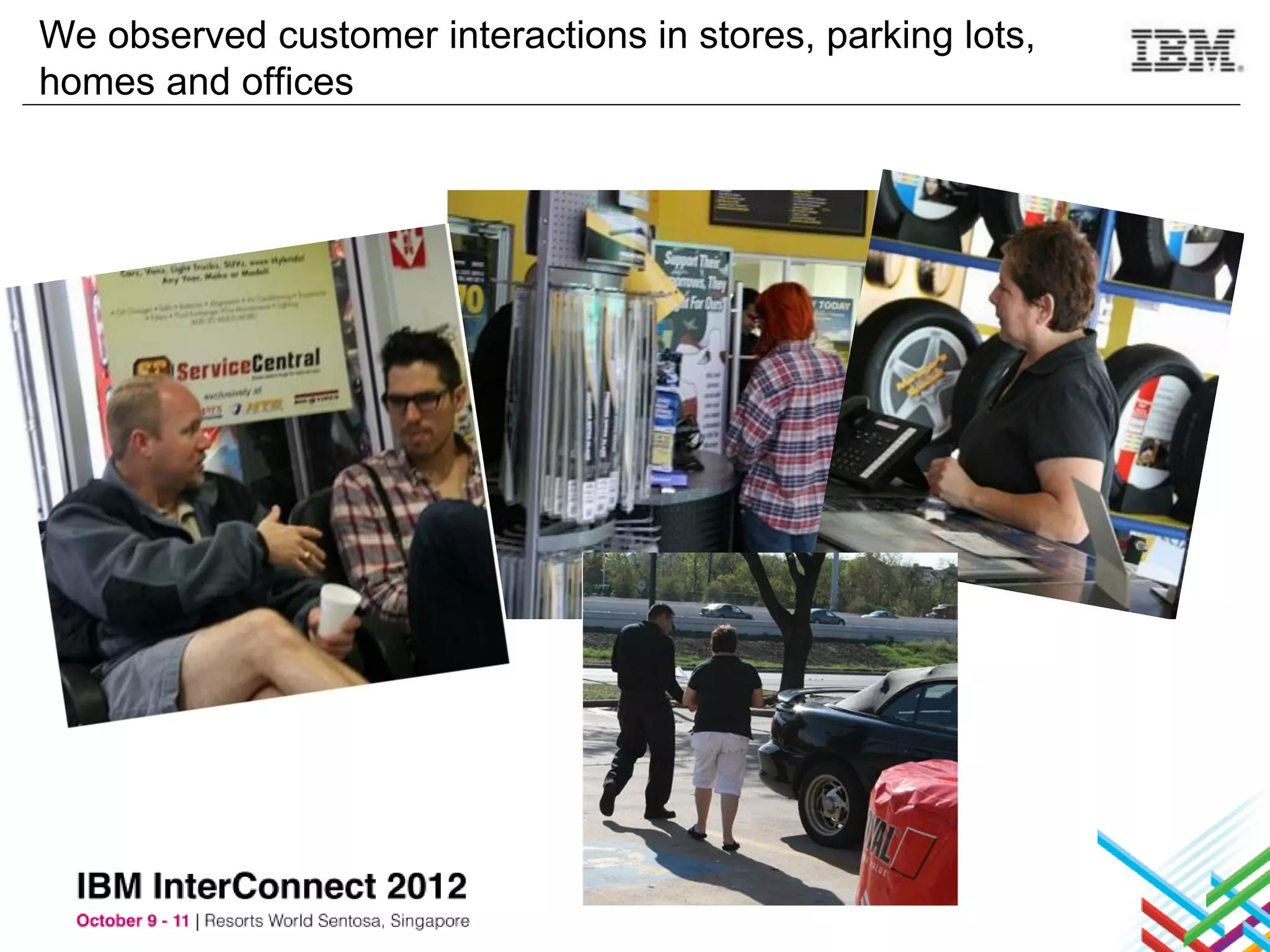 We observed customer interactions in stores, parking lots,
homes and offices
 