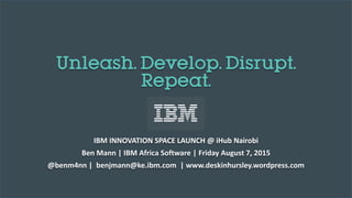 Unleash. Develop. Disrupt.
Repeat.
IBM INNOVATION SPACE LAUNCH @ iHub Nairobi
Ben Mann | IBM Africa Software | Friday August 7, 2015
@benm4nn | benjmann@ke.ibm.com | www.deskinhursley.wordpress.com
 