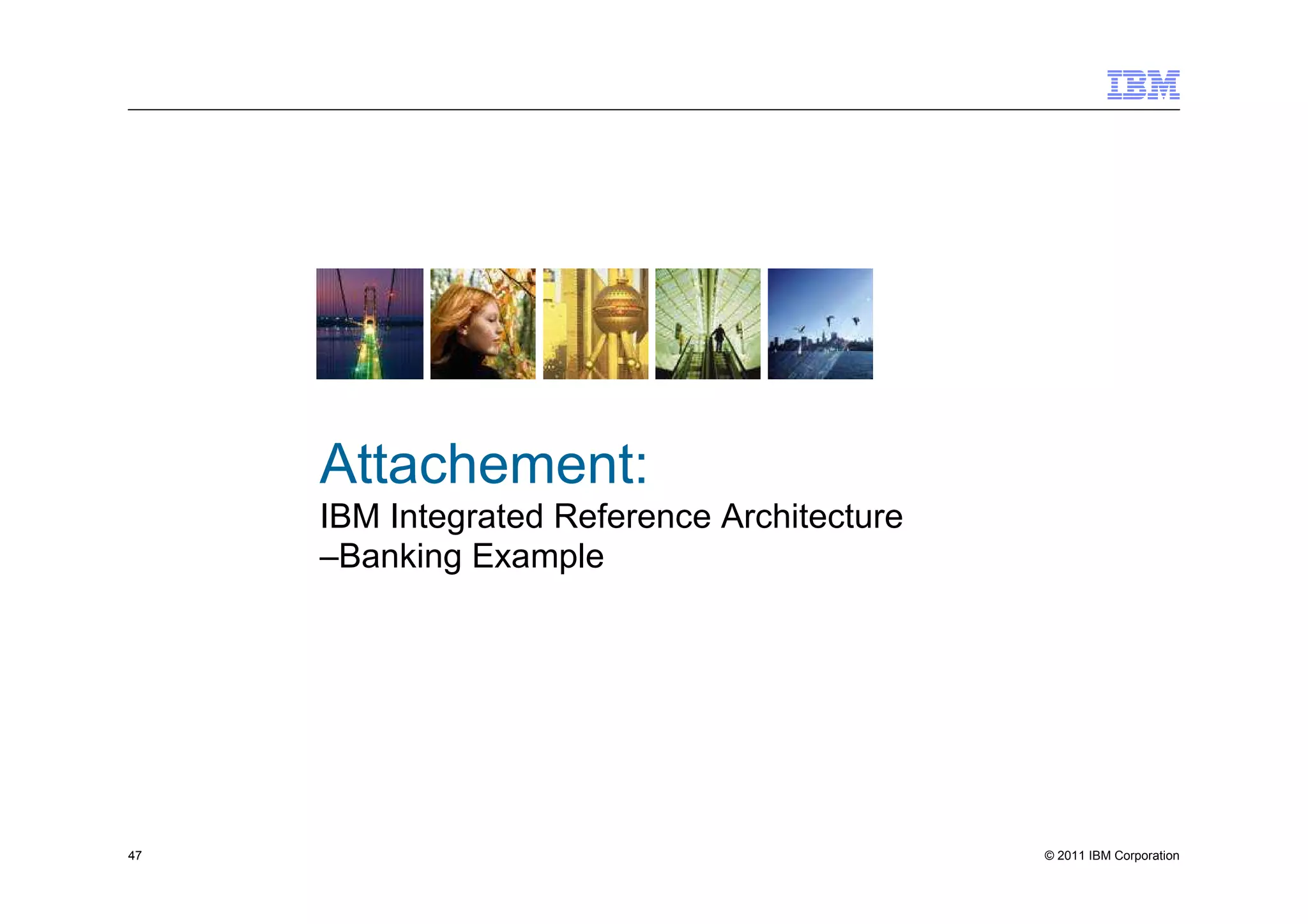 Attachement:
     IBM Integrated Reference Architecture
     –Banking Example




47                                           © 2011 IBM Corporation
 