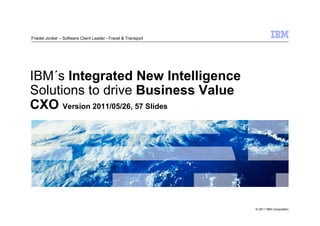 Friedel Jonker – Software Client Leader –Travel & Transport




IBM´s Integrated New Intelligence
Solutions to drive Business Value
CXO Version 2011/05/26, 57 Slides




                                                              © 2011 IBM Corporation
 