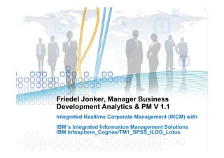 1




Friedel Jonker, Manager Business
Development Analytics & PM V 1.1
Integrated Realtime Corporate Management (IRCM) with
IBM´s Integrated Information Management Solutions
IBM Infosphere_Cognos/TM1_SPSS_ILOG_Lotus
 