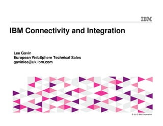 IBM Connectivity and Integration
Lee Gavin
European WebSphere Technical Sales
gavinlee@uk.ibm.com

© 2013 IBM Corporation

 