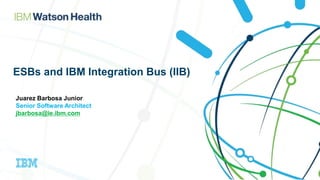 ESBs and IBM Integration Bus (IIB)
Juarez Barbosa Junior
Senior Software Architect
jbarbosa@ie.ibm.com
 