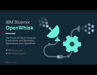 © 2017 IBM Corporation l Interconnect 2017
IBM Bluemix
OpenWhisk
The Future of Cloud Compute:
Event-driven and Serverless
Applications with OpenWhisk
© 2017 IBM Corporation l Interconnect 2017
@Michael_beh
@AndreasNauerz
 