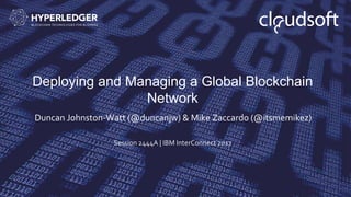 Deploying and Managing a Global Blockchain
Network
Duncan Johnston-Watt (@duncanjw) & Mike Zaccardo (@itsmemikez)
Session ...