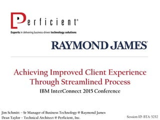 Achieving Improved Client Experience
Through Streamlined Process
IBM InterConnect 2015 Conference
Jim Schmitt – Sr Manager of Business Technology @ Raymond James
Dean Taylor – Technical Architect @ Perficient, Inc. Session ID: BTA-5252
 