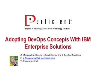 Adopting DevOps Concepts With IBM
Enterprise Solutions
JP Morgenthal, Director, Cloud Computing & DevOps Practices
E: jp.Morgenthal [at] perficient.com
T: @jpmorgenthal
 