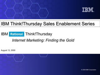 IBM Think!Thursday Sales Enablement Series IBM  Think!Thursday   Internet Marketing: Finding the Gold   August 13, 2009 