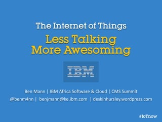 The Internet of Things
Less Talking
More Awesoming
Ben Mann | IBM Africa Software & Cloud | CMS Summit
@benm4nn | benjmann@ke.ibm.com | deskinhursley.wordpress.com
 