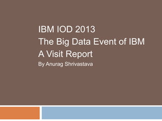IBM IOD 2013
The Big Data Event of IBM
A Visit Report
By Anurag Shrivastava
 