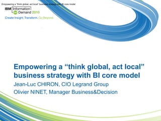 Empowering a “think global, act local” business strategy with BI core model




            Empowering a “think global, act local”
            business strategy with BI core model
            Jean-Luc CHIRON, CIO Legrand Group
            Olivier NINET, Manager Business&Decision
 