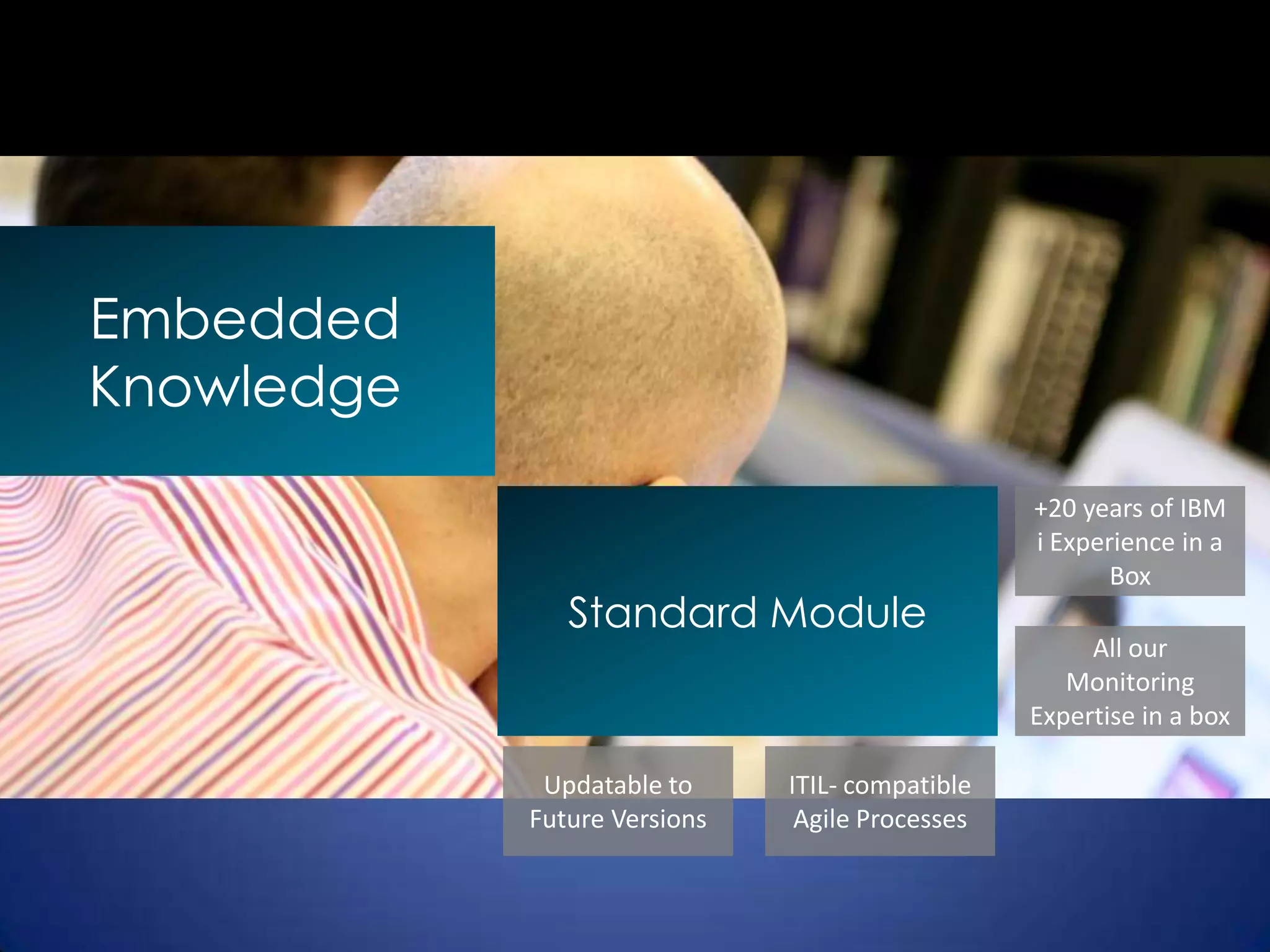 Embedded
Knowledge
                                                 +20 years of IBM
                                                 i Experience in a
                                                        Box
               Standard Module
                                                      All our
                                                    Monitoring
                                                 Expertise in a box

             Updatable to     ITIL- compatible
            Future Versions    Agile Processes
 