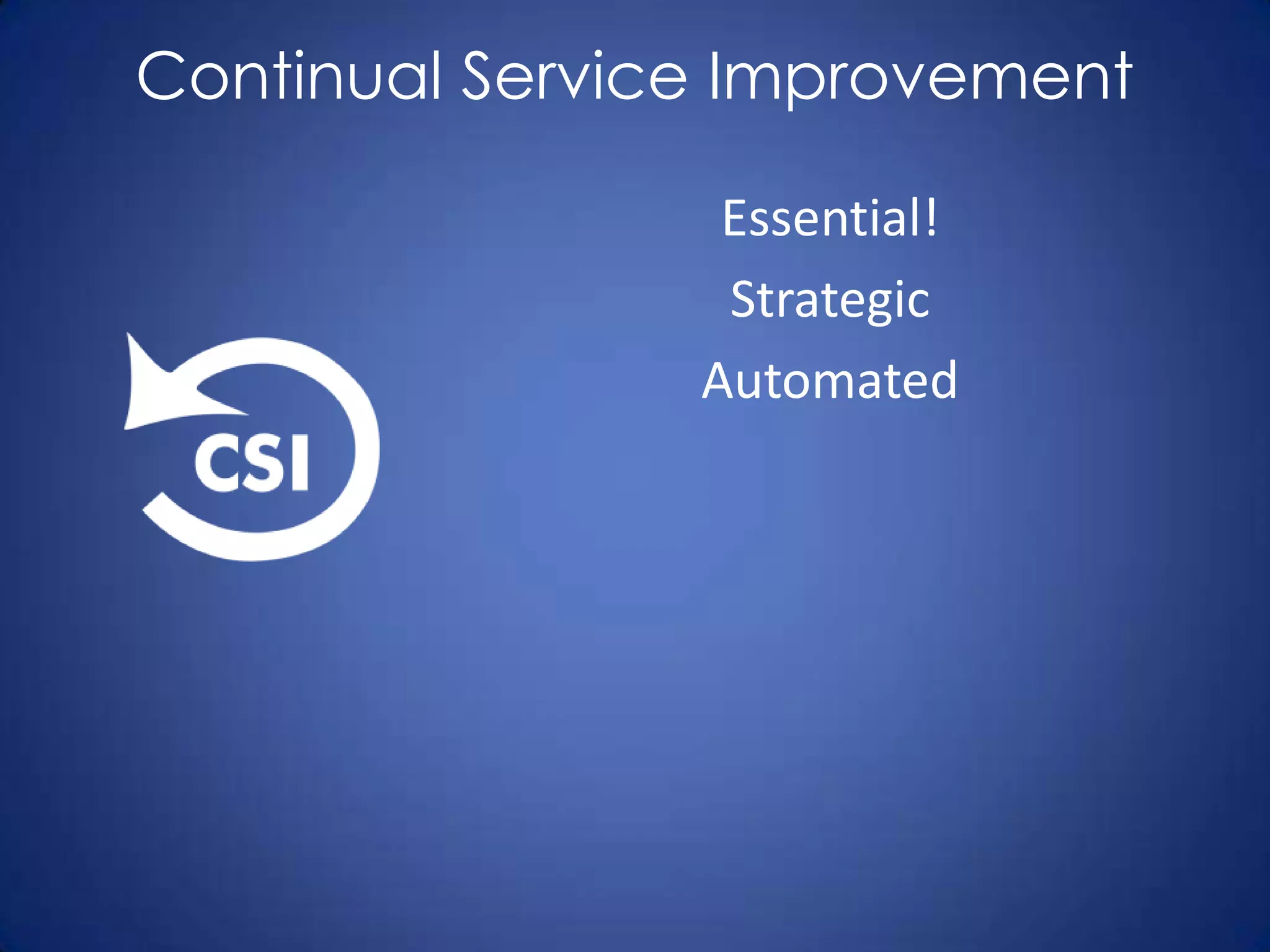 Continual Service Improvement

                 Essential!
                 Strategic
                Automated
 