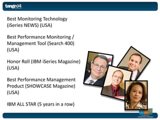 Best Monitoring Technology
(iSeries NEWS) (USA)

Best Performance Monitoring /
Management Tool (Search 400)
(USA)

Honor Roll (IBM iSeries Magazine)
(USA)

Best Performance Management
Product (SHOWCASE Magazine)
(USA)

IBM ALL STAR (5 years in a row)
 