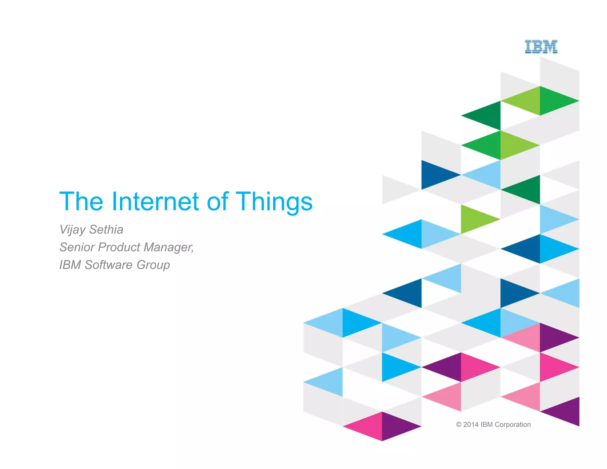 © 2014 IBM Corporation
The Internet of Things
Vijay Sethia
Senior Product Manager,
IBM Software Group
 