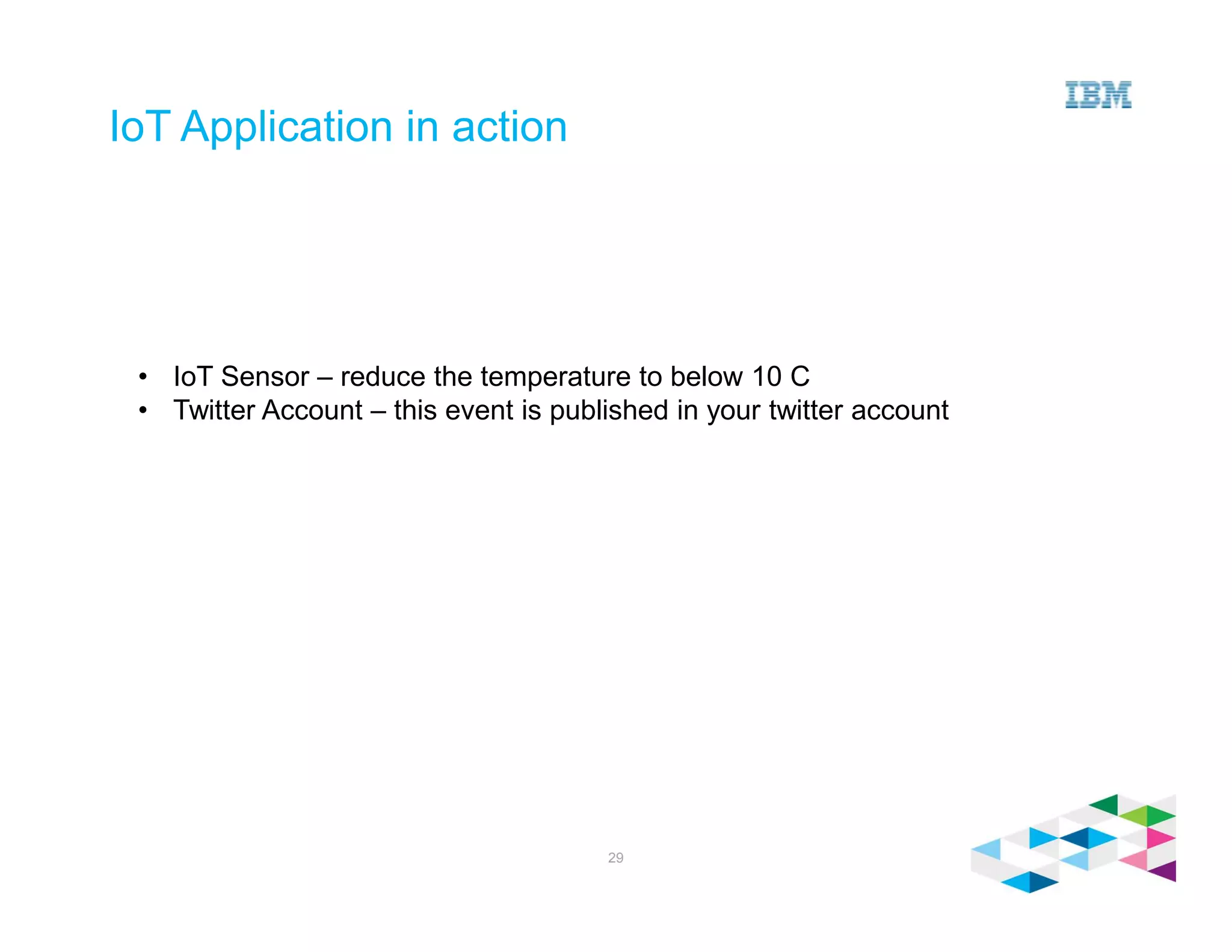 IoT Application in action
29
• IoT Sensor – reduce the temperature to below 10 C
• Twitter Account – this event is published in your twitter account
 