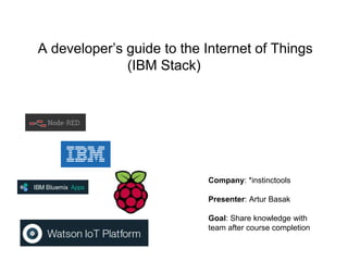 Company: *instinctools
Presenter: Artur Basak
Goal: Share knowledge with
team after course completion
A developer’s guide to the Internet of Things
(IBM Stack)
 