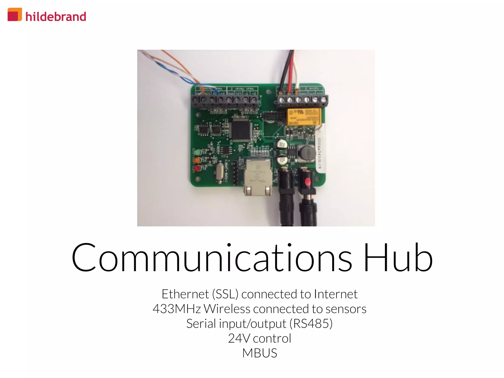 Ethernet (SSL) connected to Internet
433MHz Wireless connected to sensors
Serial input/output (RS485)
24V control
MBUS
Communications Hub
 