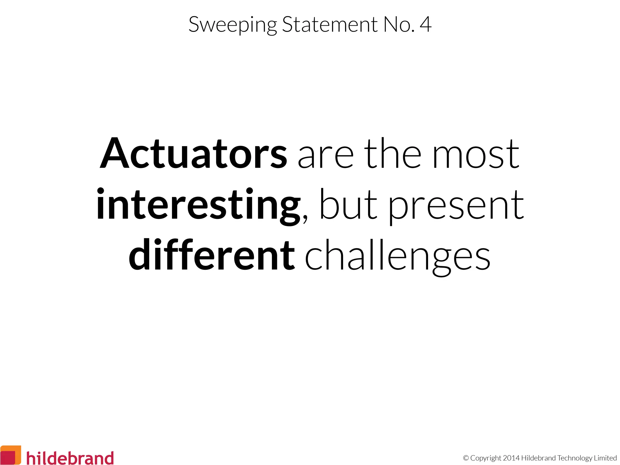 © Copyright 2014 Hildebrand Technology Limited
Actuators are the most
interesting, but present
different challenges
Sweeping Statement No. 4
 