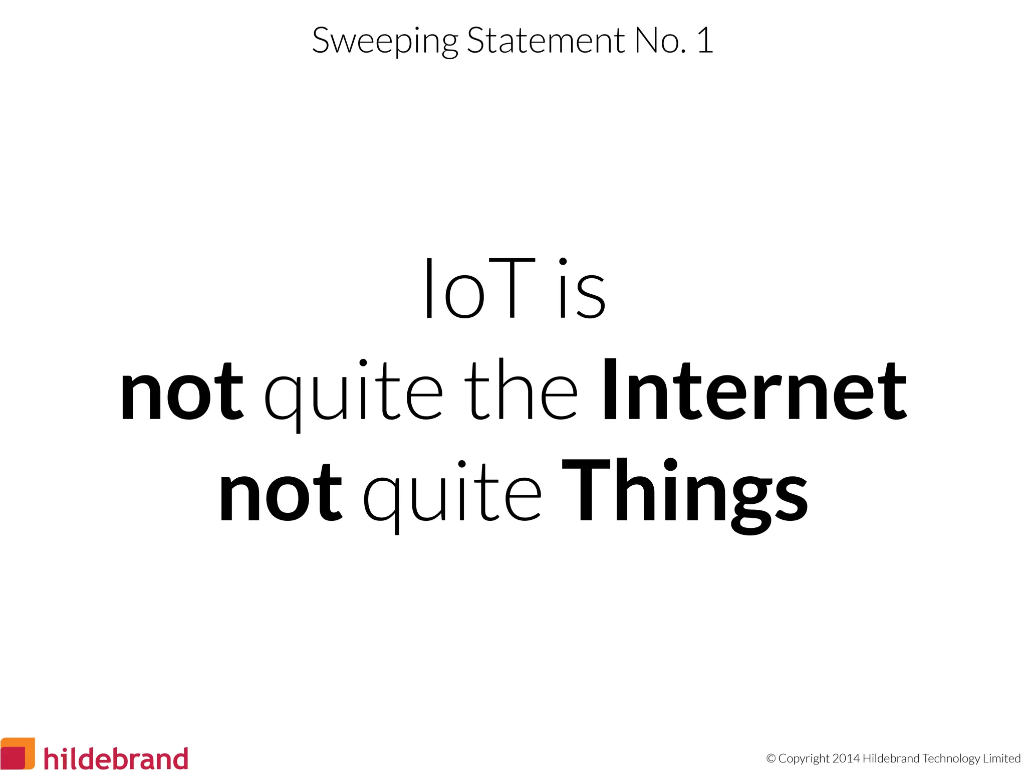 © Copyright 2014 Hildebrand Technology Limited
IoT is
not quite the Internet
not quite Things
Sweeping Statement No. 1
 