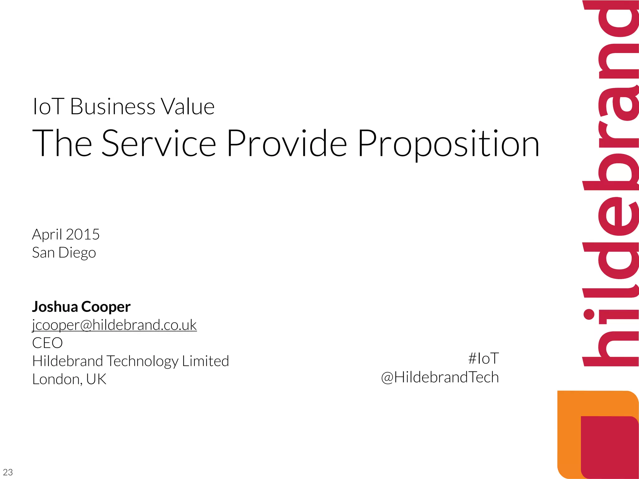 23
IoT Business Value
The Service Provide Proposition
April 2015
San Diego
Joshua Cooper
jcooper@hildebrand.co.uk
CEO
Hildebrand Technology Limited
London, UK
#IoT
@HildebrandTech
 