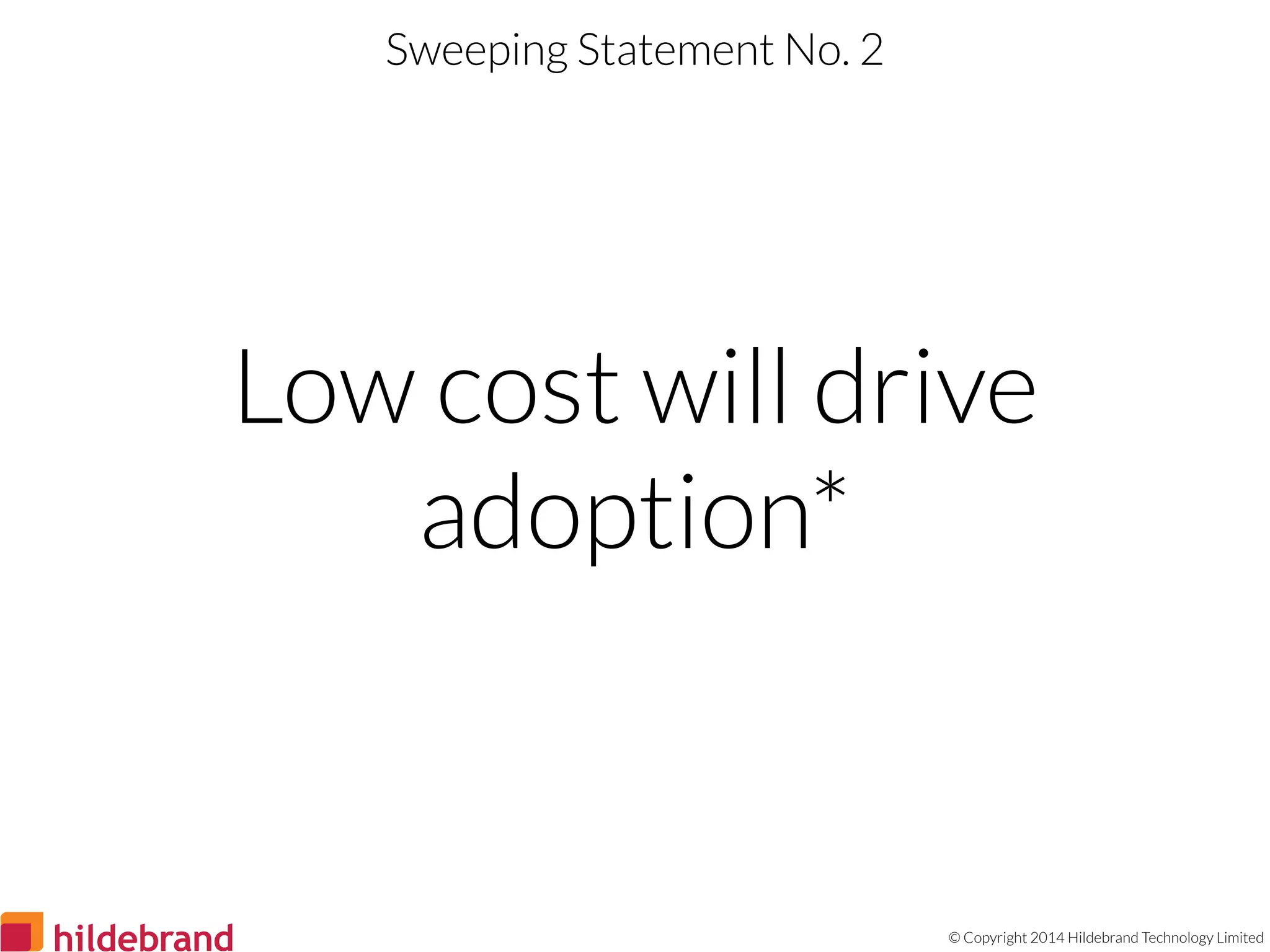 © Copyright 2014 Hildebrand Technology Limited
Low cost will drive
adoption*
Sweeping Statement No. 2
 