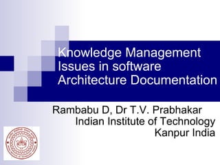 Knowledge Management Issues in software Architecture Documentation Rambabu D, Dr T.V. Prabhakar Indian Institute of Technology Kanpur India 